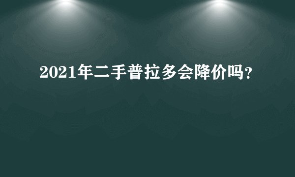 2021年二手普拉多会降价吗？