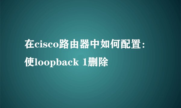 在cisco路由器中如何配置：使loopback 1删除