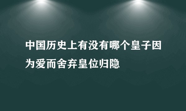 中国历史上有没有哪个皇子因为爱而舍弃皇位归隐