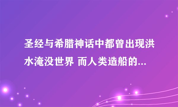 圣经与希腊神话中都曾出现洪水淹没世界 而人类造船的记载 这件事会不会是真的呢！