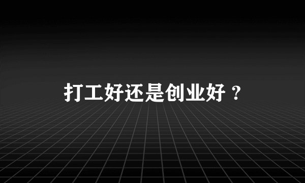 打工好还是创业好 ?
