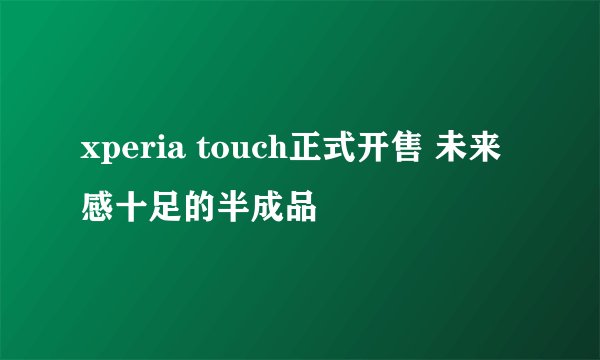 xperia touch正式开售 未来感十足的半成品