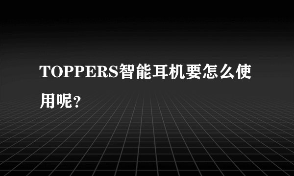 TOPPERS智能耳机要怎么使用呢？