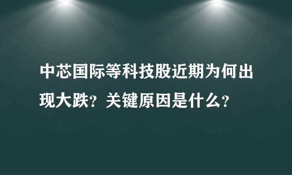 中芯国际等科技股近期为何出现大跌？关键原因是什么？