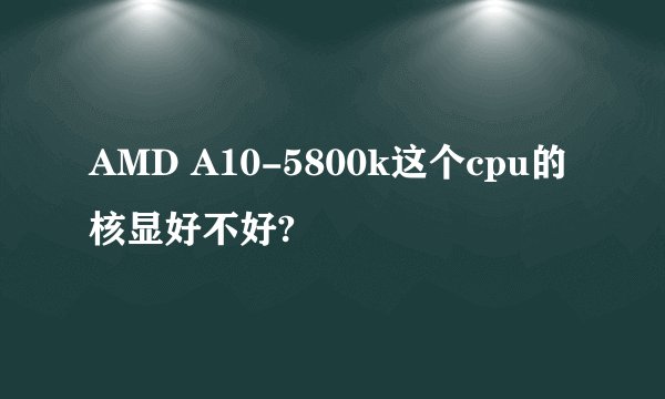 AMD A10-5800k这个cpu的核显好不好?