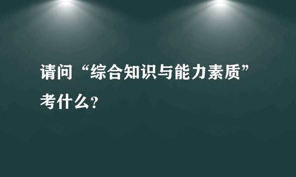 请问“综合知识与能力素质”考什么？