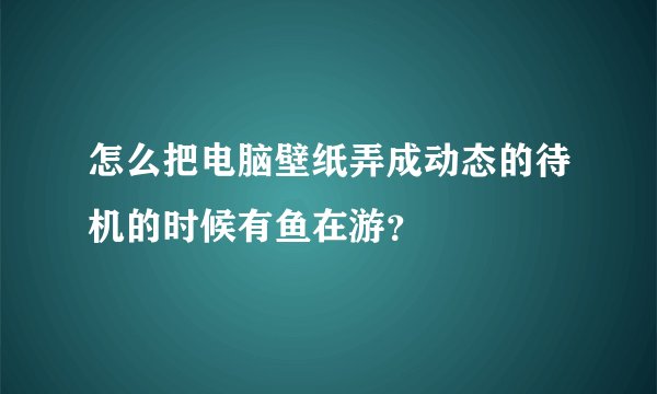 怎么把电脑壁纸弄成动态的待机的时候有鱼在游？