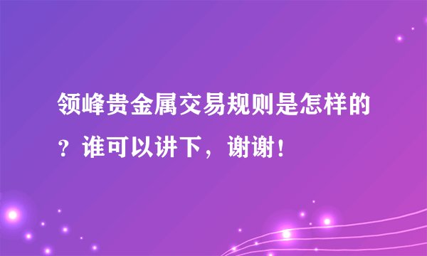 领峰贵金属交易规则是怎样的？谁可以讲下，谢谢！