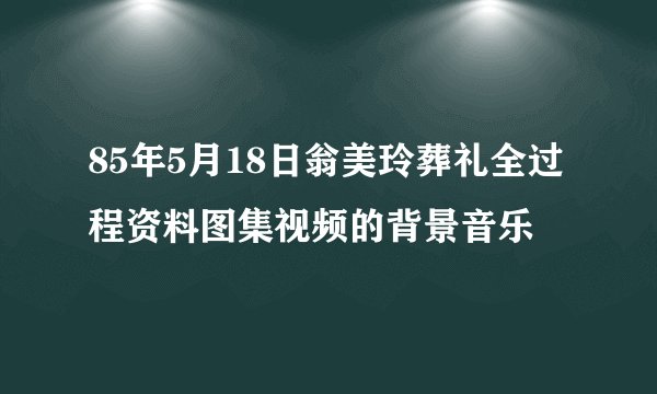 85年5月18日翁美玲葬礼全过程资料图集视频的背景音乐