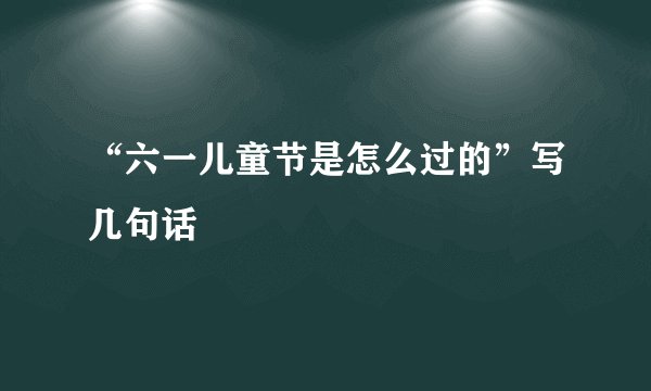 “六一儿童节是怎么过的”写几句话