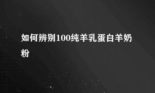 如何辨别100纯羊乳蛋白羊奶粉