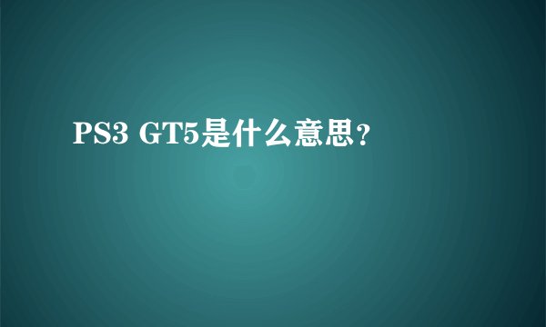 PS3 GT5是什么意思？