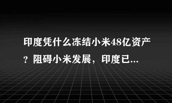 印度凭什么冻结小米48亿资产？阻碍小米发展，印度已经不是第一次