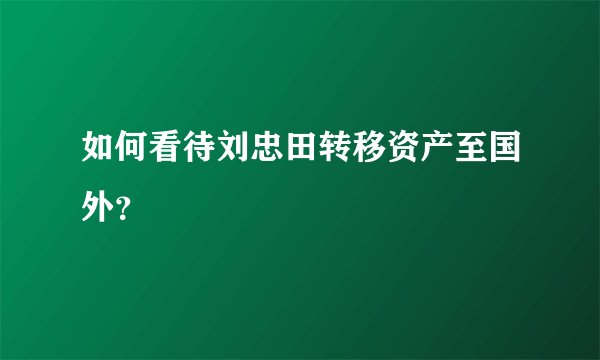 如何看待刘忠田转移资产至国外？