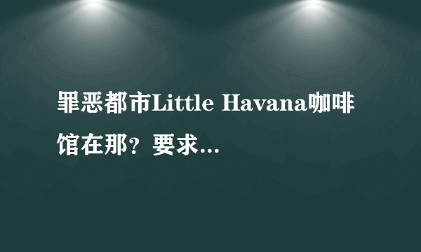 罪恶都市Little Havana咖啡馆在那？要求详细位置~！