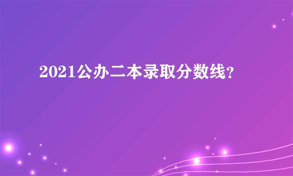 2021公办二本录取分数线？