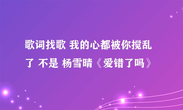 歌词找歌 我的心都被你搅乱了 不是 杨雪晴《爱错了吗》