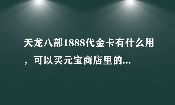 天龙八部1888代金卡有什么用，可以买元宝商店里的东西吗？