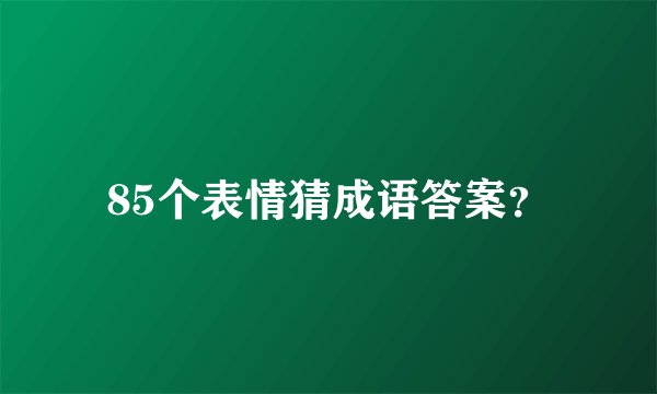 85个表情猜成语答案？