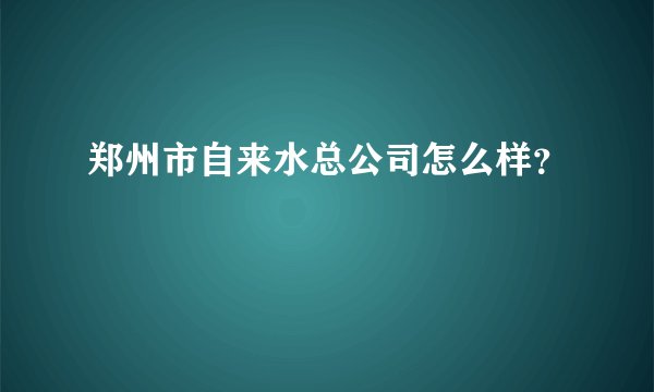 郑州市自来水总公司怎么样？