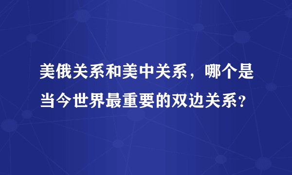美俄关系和美中关系，哪个是当今世界最重要的双边关系？