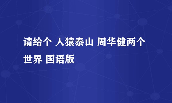 请给个 人猿泰山 周华健两个世界 国语版