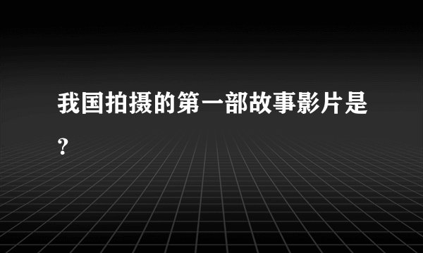 我国拍摄的第一部故事影片是？