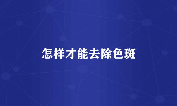 怎样才能去除色斑