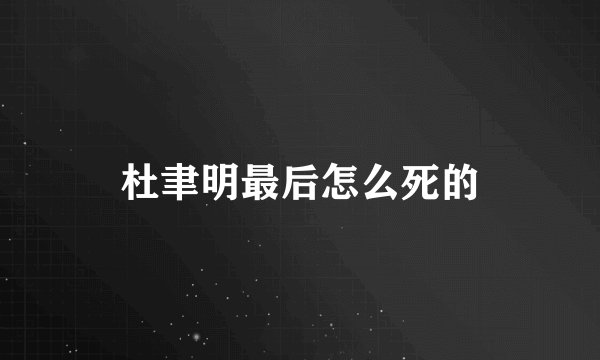 杜聿明最后怎么死的