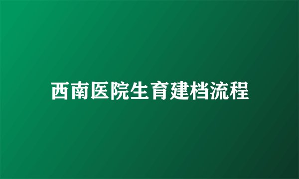 西南医院生育建档流程