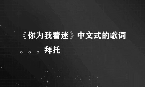 《你为我着迷》中文式的歌词。。。拜托