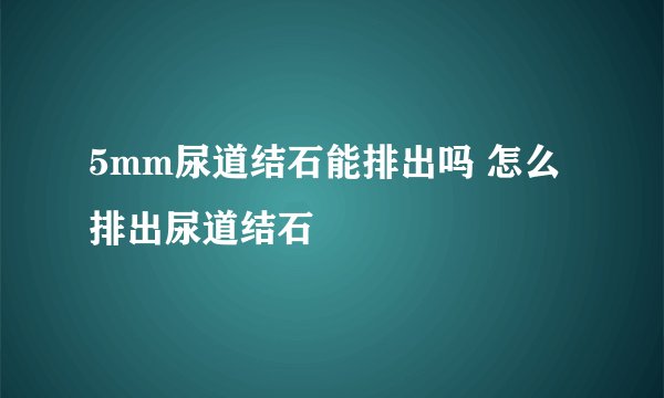 5mm尿道结石能排出吗 怎么排出尿道结石