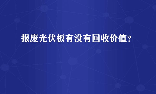 报废光伏板有没有回收价值？