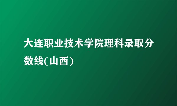 大连职业技术学院理科录取分数线(山西)