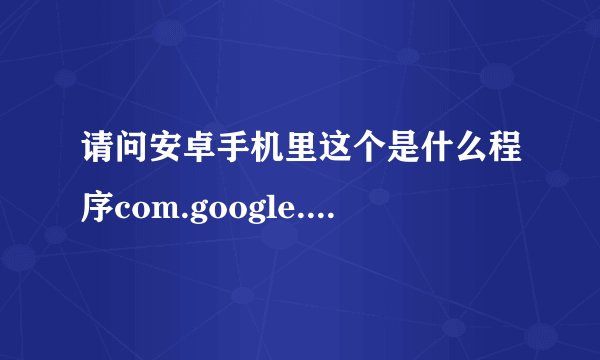 请问安卓手机里这个是什么程序com.google.android.voicesearch可以卸载吗