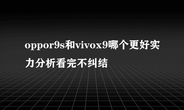 oppor9s和vivox9哪个更好实力分析看完不纠结