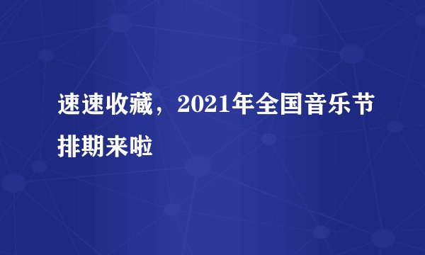 速速收藏，2021年全国音乐节排期来啦