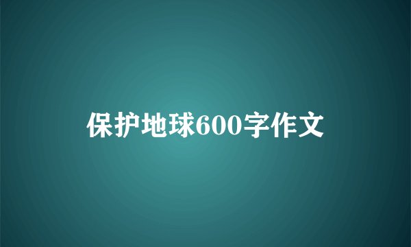 保护地球600字作文