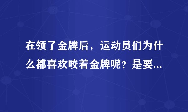 在领了金牌后，运动员们为什么都喜欢咬着金牌呢？是要验证一下是不是真金吗？
