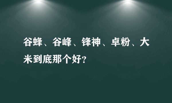 谷蜂、谷峰、锋神、卓粉、大米到底那个好？