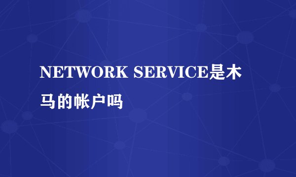 NETWORK SERVICE是木马的帐户吗
