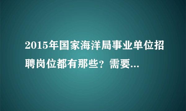2015年国家海洋局事业单位招聘岗位都有那些？需要什么条件？