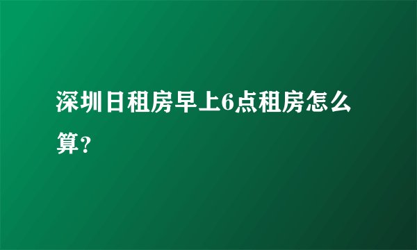 深圳日租房早上6点租房怎么算？