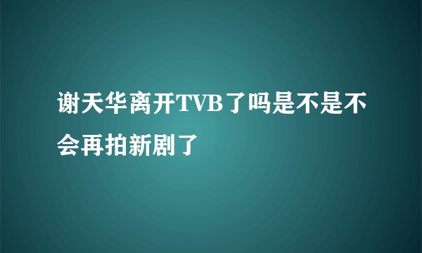 谢天华离开TVB了吗是不是不会再拍新剧了