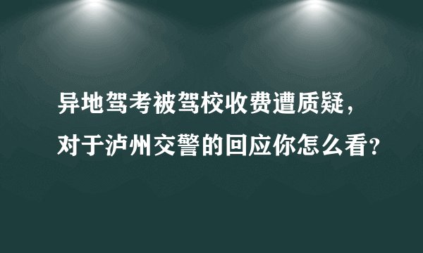 异地驾考被驾校收费遭质疑，对于泸州交警的回应你怎么看？