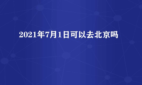 2021年7月1日可以去北京吗