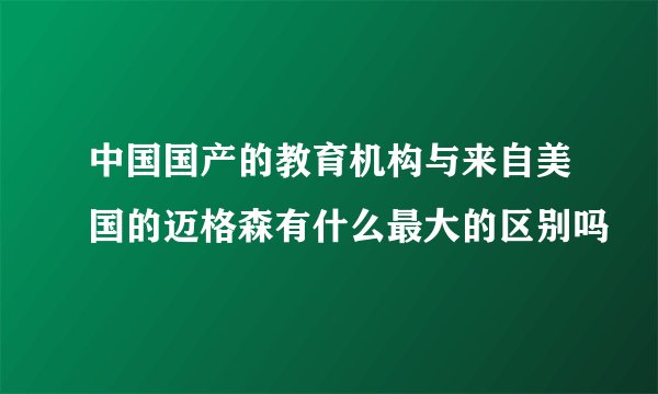 中国国产的教育机构与来自美国的迈格森有什么最大的区别吗