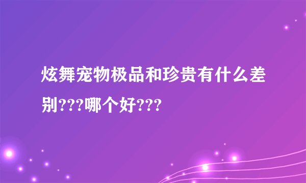 炫舞宠物极品和珍贵有什么差别???哪个好???