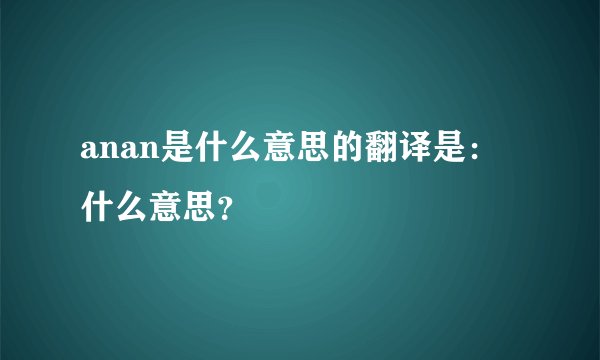 anan是什么意思的翻译是：什么意思？