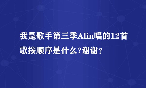 我是歌手第三季Alin唱的12首歌按顺序是什么?谢谢？